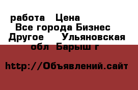 работа › Цена ­ 100 000 - Все города Бизнес » Другое   . Ульяновская обл.,Барыш г.